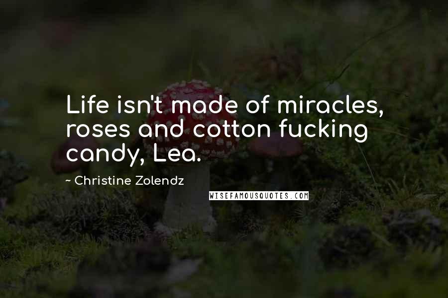 Christine Zolendz Quotes: Life isn't made of miracles, roses and cotton fucking candy, Lea.