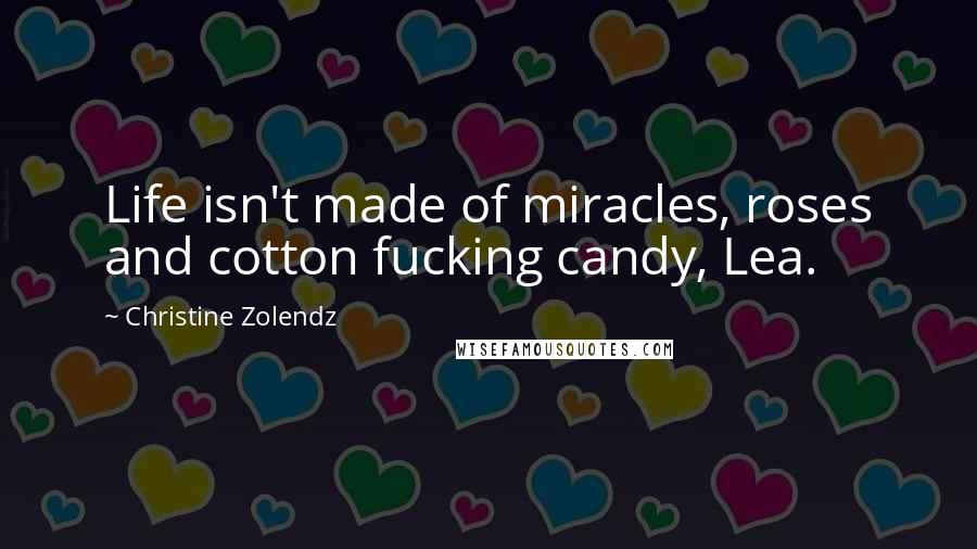 Christine Zolendz Quotes: Life isn't made of miracles, roses and cotton fucking candy, Lea.