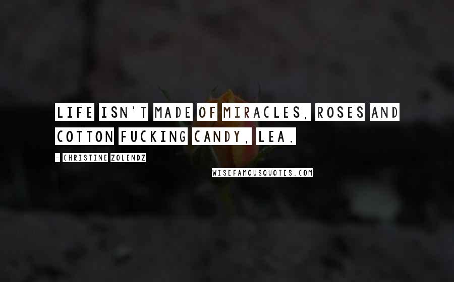 Christine Zolendz Quotes: Life isn't made of miracles, roses and cotton fucking candy, Lea.