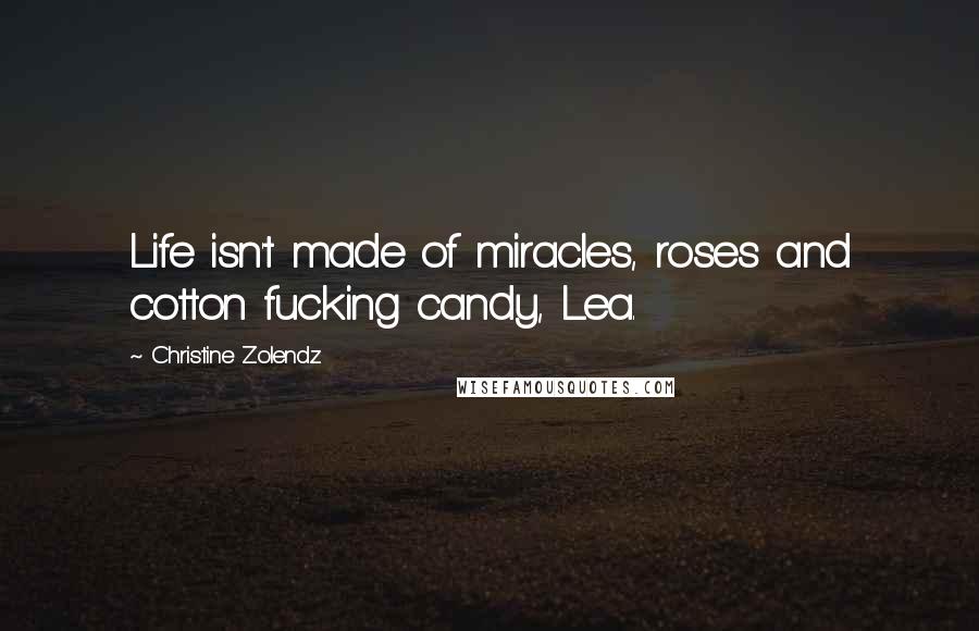 Christine Zolendz Quotes: Life isn't made of miracles, roses and cotton fucking candy, Lea.