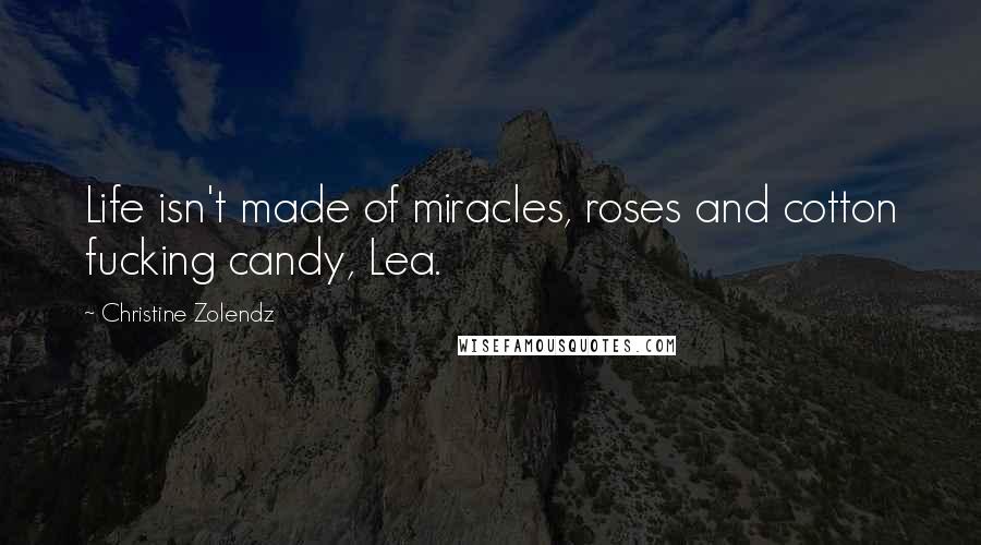 Christine Zolendz Quotes: Life isn't made of miracles, roses and cotton fucking candy, Lea.