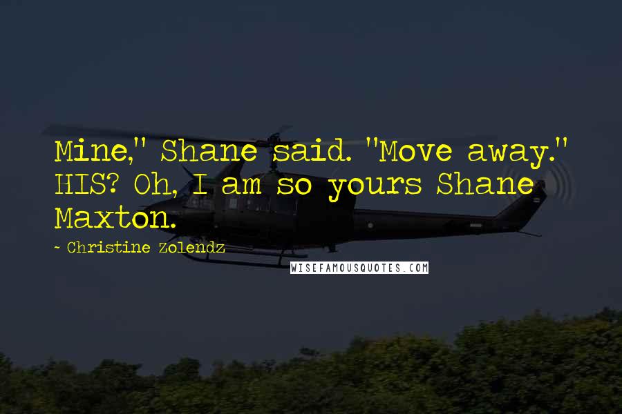 Christine Zolendz Quotes: Mine," Shane said. "Move away." HIS? Oh, I am so yours Shane Maxton.