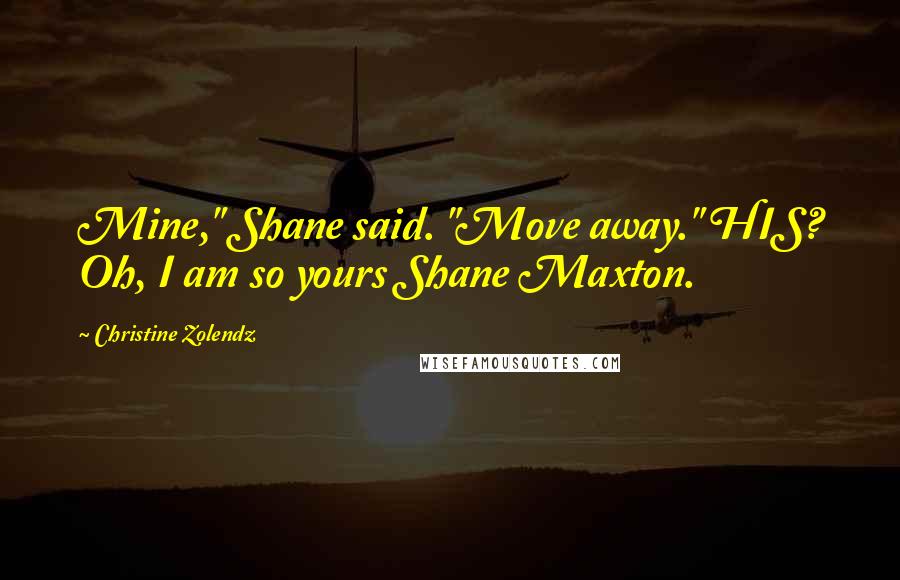 Christine Zolendz Quotes: Mine," Shane said. "Move away." HIS? Oh, I am so yours Shane Maxton.