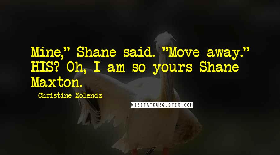 Christine Zolendz Quotes: Mine," Shane said. "Move away." HIS? Oh, I am so yours Shane Maxton.