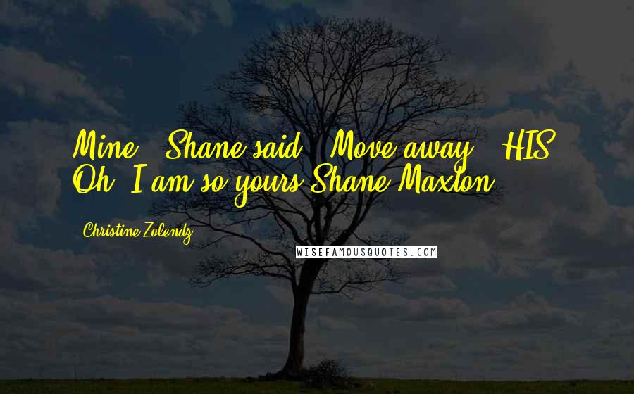 Christine Zolendz Quotes: Mine," Shane said. "Move away." HIS? Oh, I am so yours Shane Maxton.