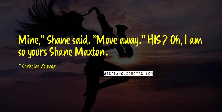 Christine Zolendz Quotes: Mine," Shane said. "Move away." HIS? Oh, I am so yours Shane Maxton.