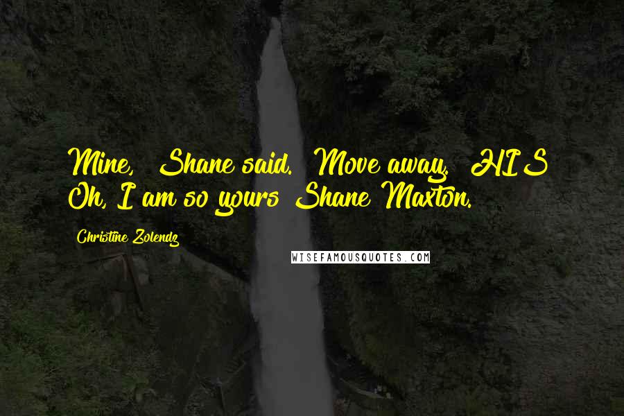 Christine Zolendz Quotes: Mine," Shane said. "Move away." HIS? Oh, I am so yours Shane Maxton.