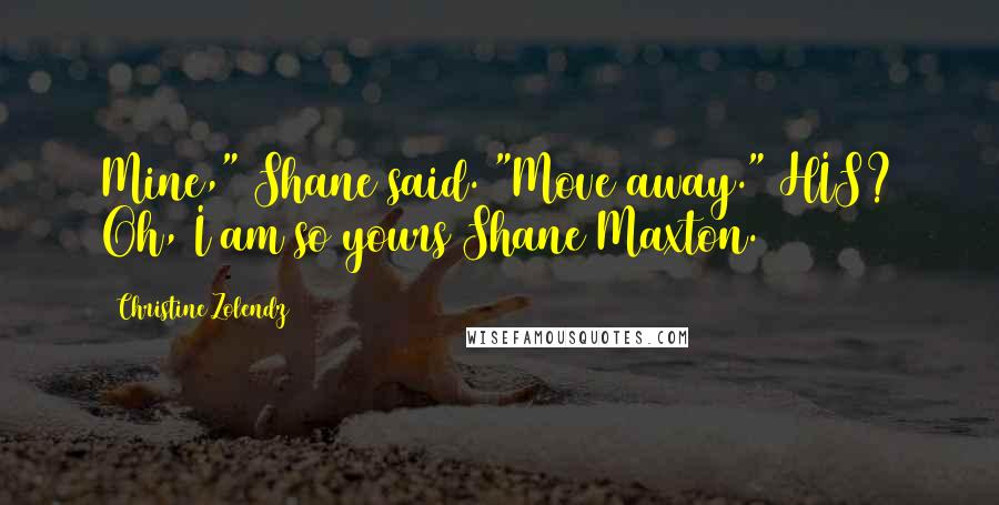 Christine Zolendz Quotes: Mine," Shane said. "Move away." HIS? Oh, I am so yours Shane Maxton.