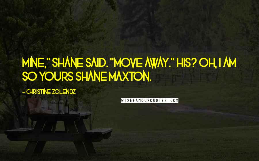 Christine Zolendz Quotes: Mine," Shane said. "Move away." HIS? Oh, I am so yours Shane Maxton.