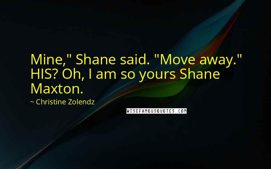 Christine Zolendz Quotes: Mine," Shane said. "Move away." HIS? Oh, I am so yours Shane Maxton.