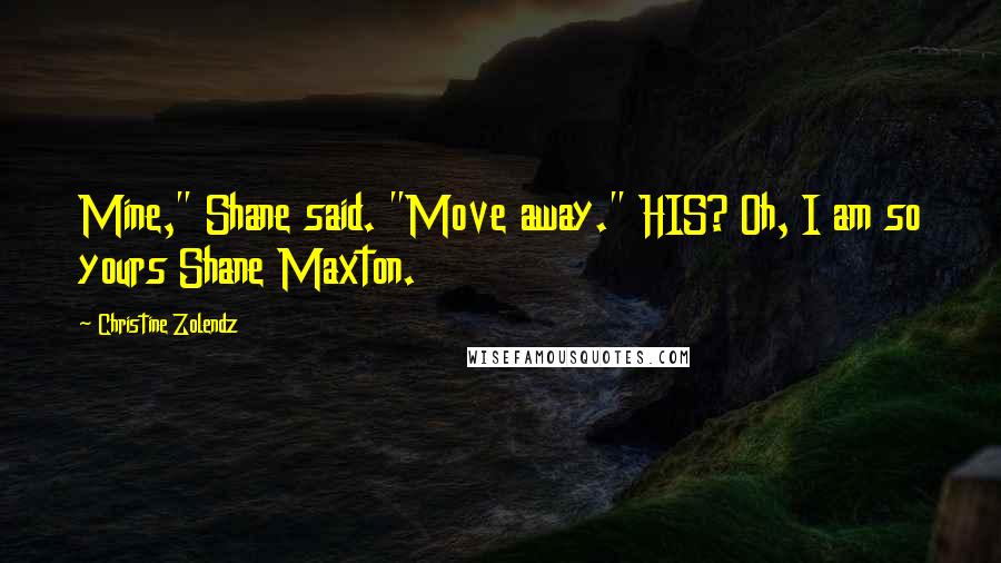 Christine Zolendz Quotes: Mine," Shane said. "Move away." HIS? Oh, I am so yours Shane Maxton.