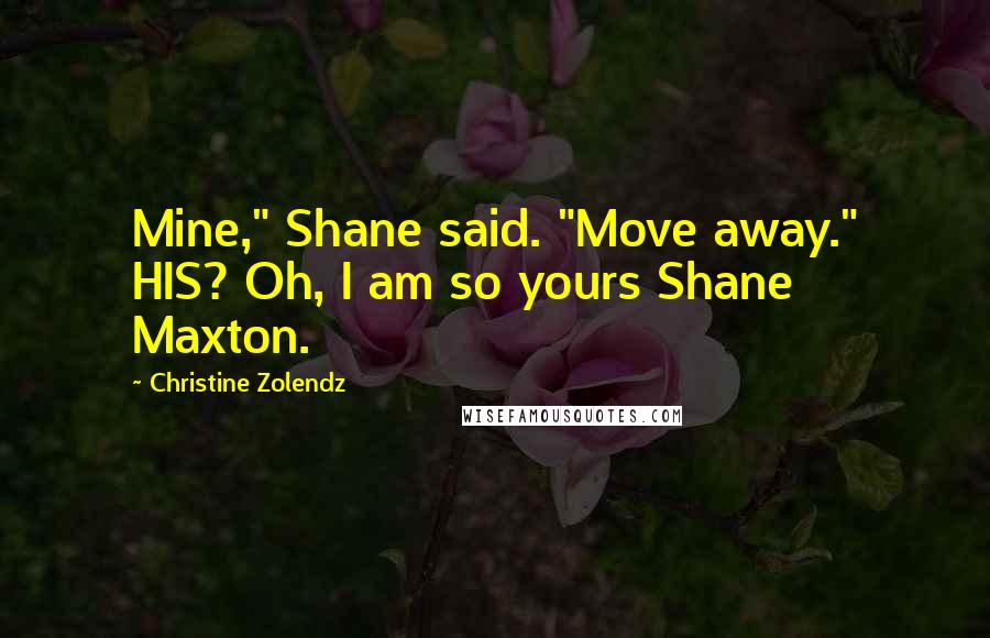 Christine Zolendz Quotes: Mine," Shane said. "Move away." HIS? Oh, I am so yours Shane Maxton.