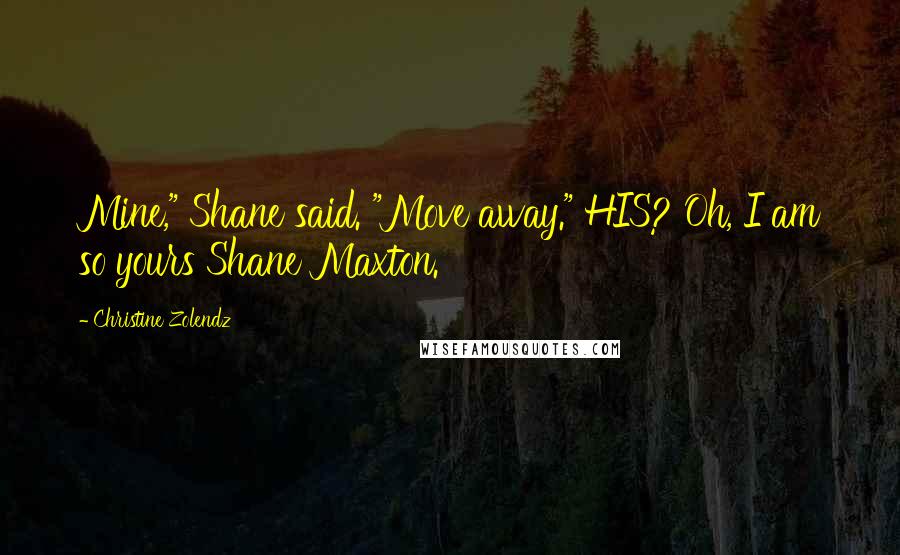 Christine Zolendz Quotes: Mine," Shane said. "Move away." HIS? Oh, I am so yours Shane Maxton.