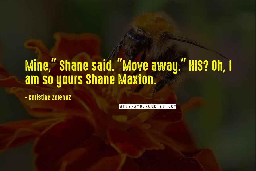 Christine Zolendz Quotes: Mine," Shane said. "Move away." HIS? Oh, I am so yours Shane Maxton.