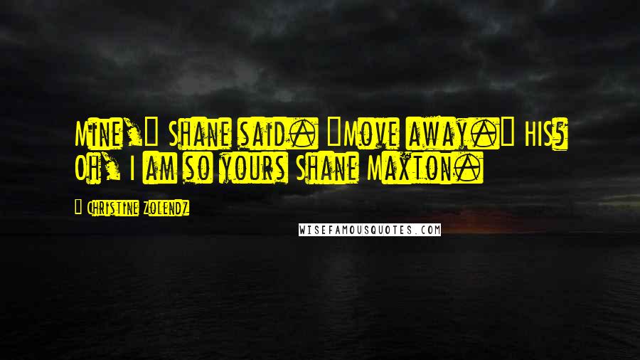 Christine Zolendz Quotes: Mine," Shane said. "Move away." HIS? Oh, I am so yours Shane Maxton.