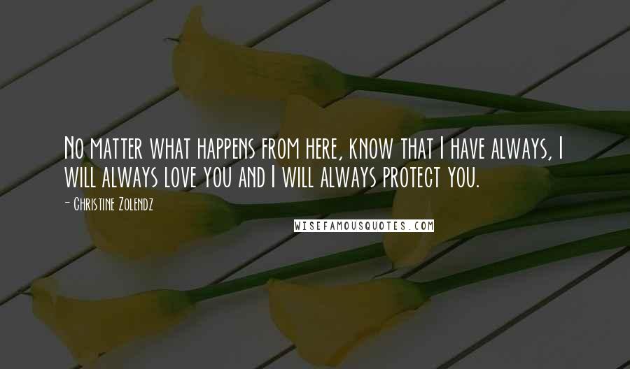 Christine Zolendz Quotes: No matter what happens from here, know that I have always, I will always love you and I will always protect you.