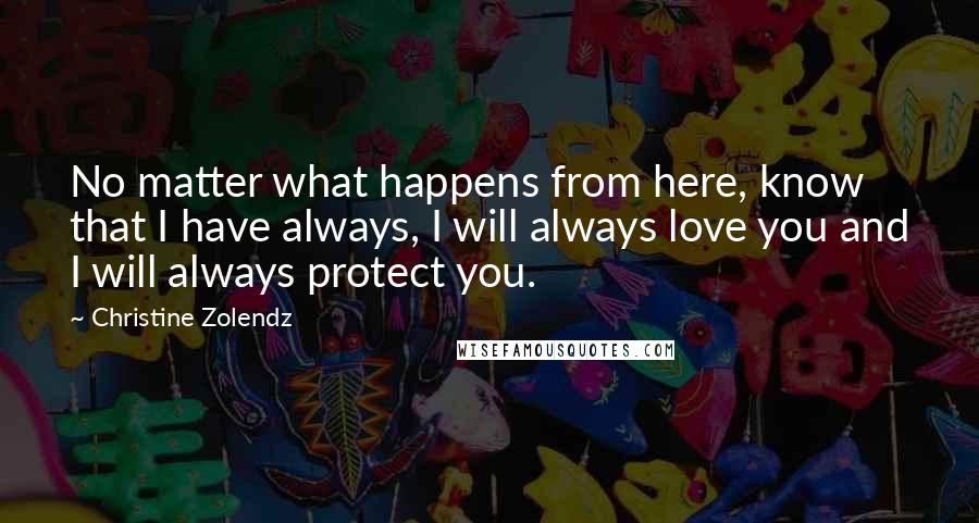 Christine Zolendz Quotes: No matter what happens from here, know that I have always, I will always love you and I will always protect you.