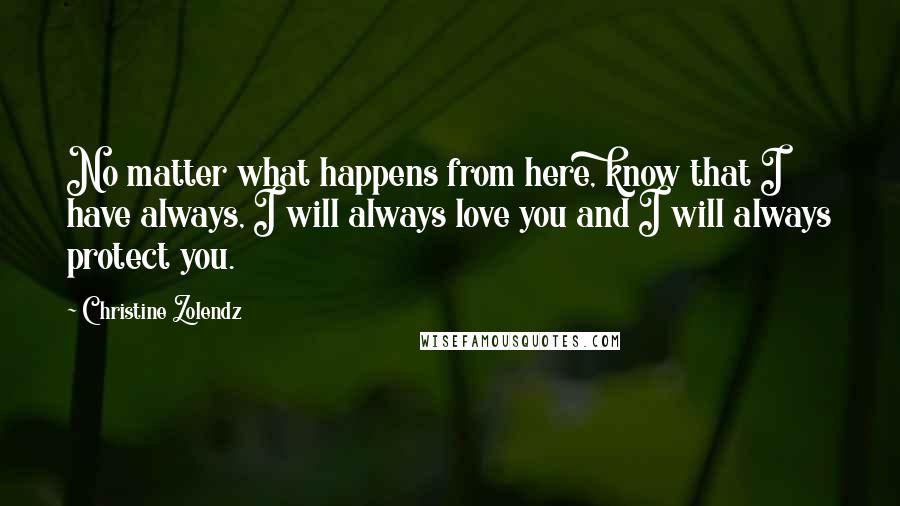 Christine Zolendz Quotes: No matter what happens from here, know that I have always, I will always love you and I will always protect you.