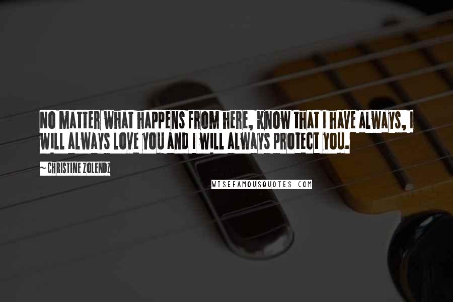 Christine Zolendz Quotes: No matter what happens from here, know that I have always, I will always love you and I will always protect you.