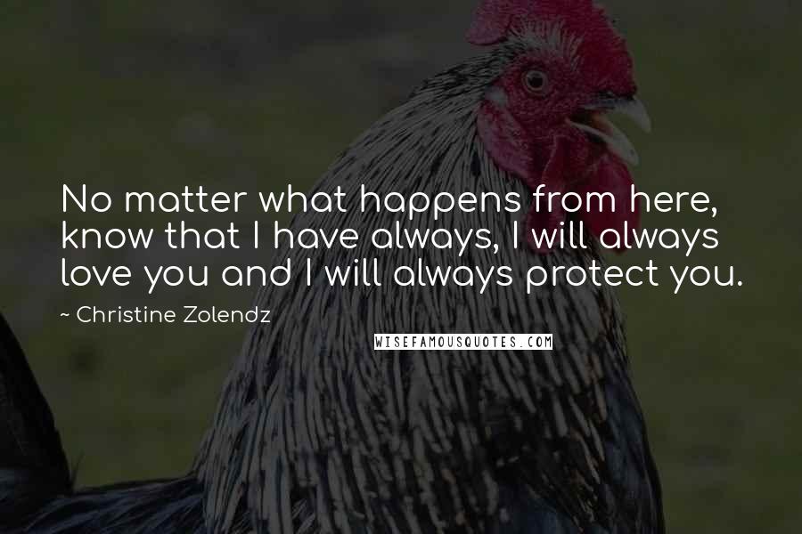 Christine Zolendz Quotes: No matter what happens from here, know that I have always, I will always love you and I will always protect you.