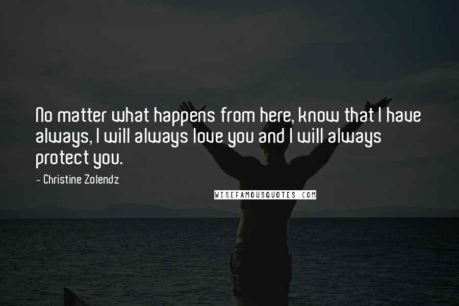 Christine Zolendz Quotes: No matter what happens from here, know that I have always, I will always love you and I will always protect you.