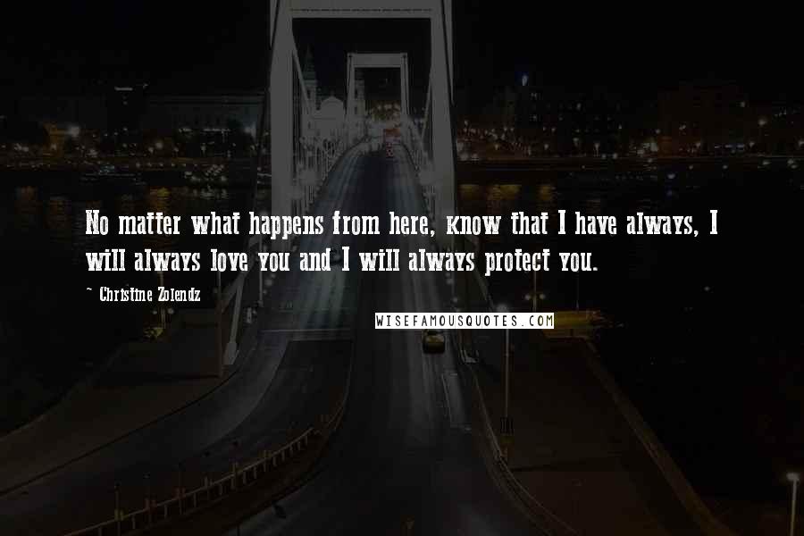 Christine Zolendz Quotes: No matter what happens from here, know that I have always, I will always love you and I will always protect you.