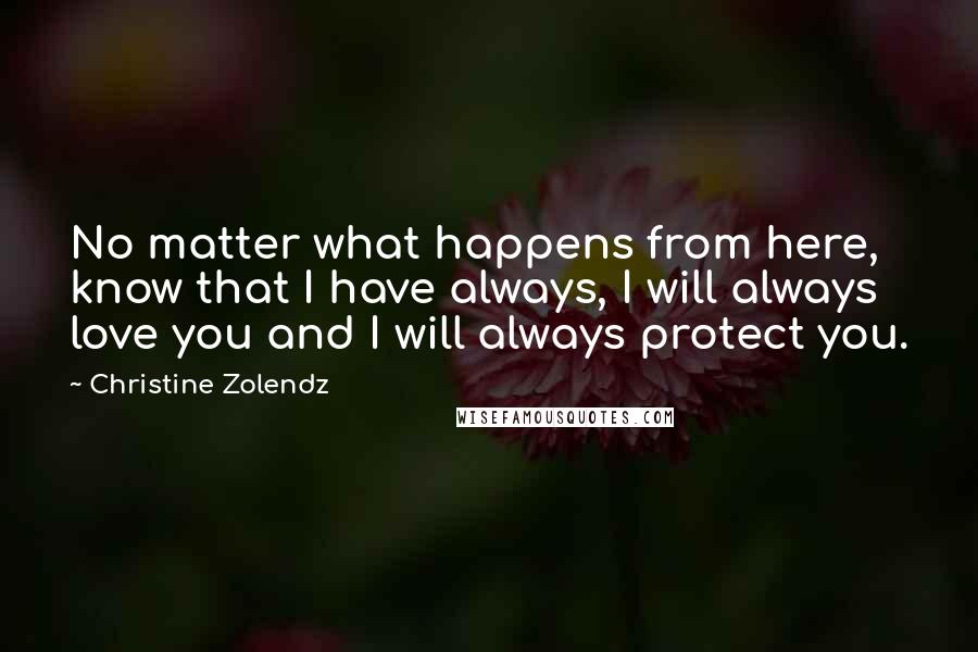 Christine Zolendz Quotes: No matter what happens from here, know that I have always, I will always love you and I will always protect you.