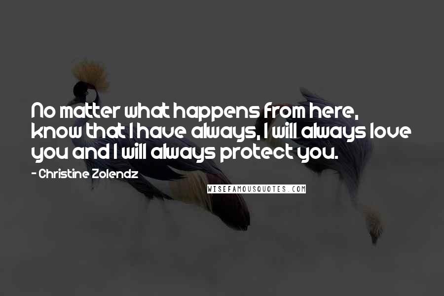 Christine Zolendz Quotes: No matter what happens from here, know that I have always, I will always love you and I will always protect you.