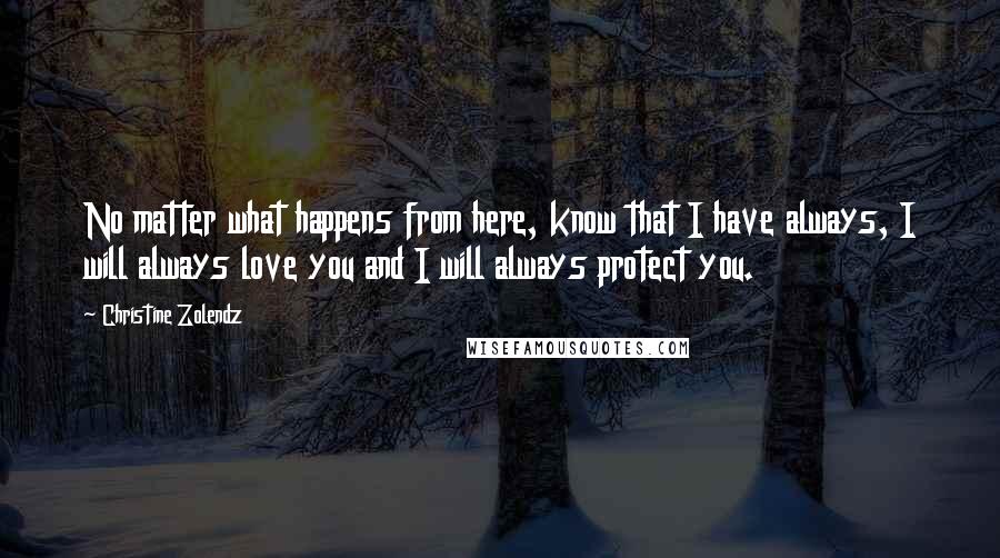 Christine Zolendz Quotes: No matter what happens from here, know that I have always, I will always love you and I will always protect you.