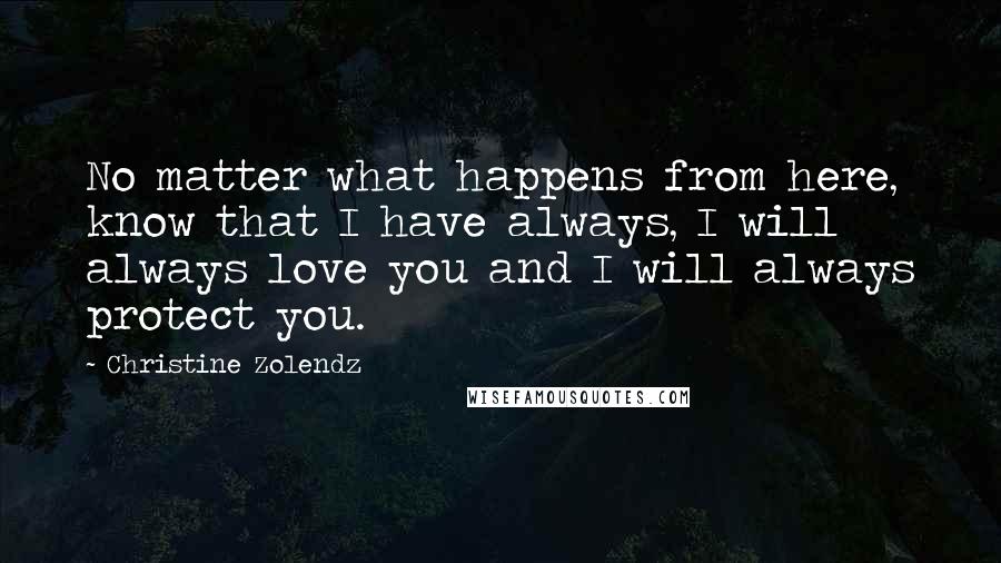 Christine Zolendz Quotes: No matter what happens from here, know that I have always, I will always love you and I will always protect you.