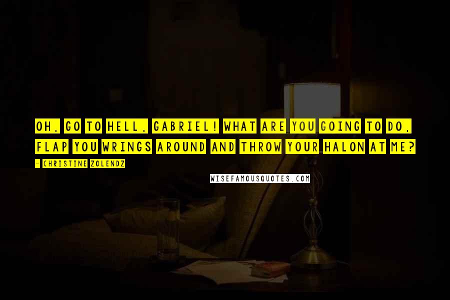 Christine Zolendz Quotes: Oh, go to hell, Gabriel! What are you going to do, flap you wrings around and throw your halon at me?