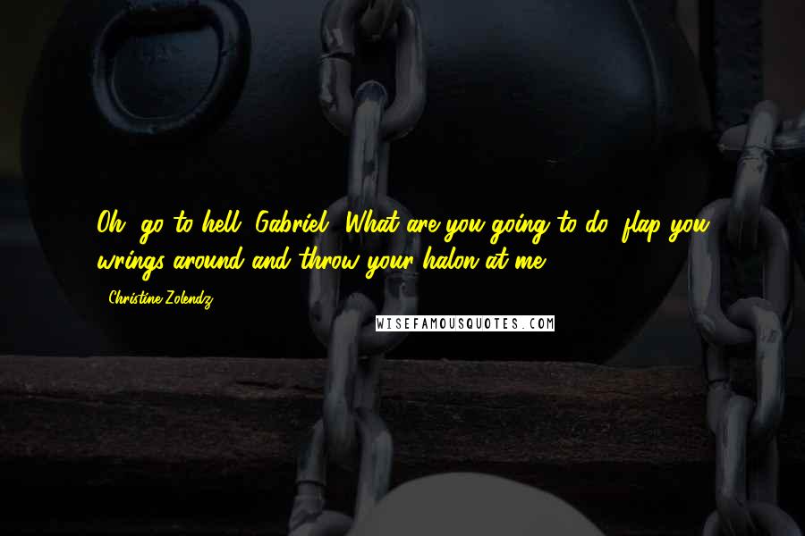 Christine Zolendz Quotes: Oh, go to hell, Gabriel! What are you going to do, flap you wrings around and throw your halon at me?