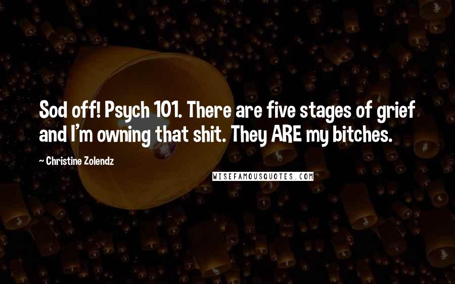 Christine Zolendz Quotes: Sod off! Psych 101. There are five stages of grief and I'm owning that shit. They ARE my bitches.