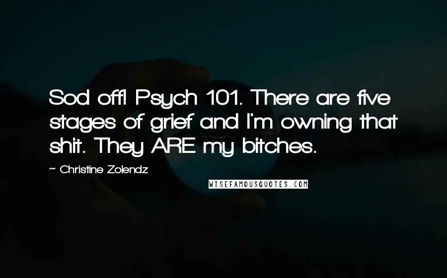 Christine Zolendz Quotes: Sod off! Psych 101. There are five stages of grief and I'm owning that shit. They ARE my bitches.