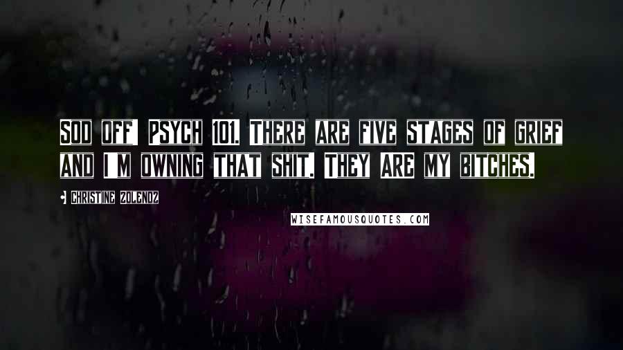 Christine Zolendz Quotes: Sod off! Psych 101. There are five stages of grief and I'm owning that shit. They ARE my bitches.