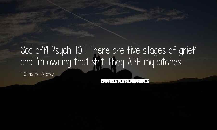 Christine Zolendz Quotes: Sod off! Psych 101. There are five stages of grief and I'm owning that shit. They ARE my bitches.