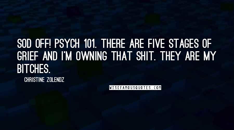 Christine Zolendz Quotes: Sod off! Psych 101. There are five stages of grief and I'm owning that shit. They ARE my bitches.