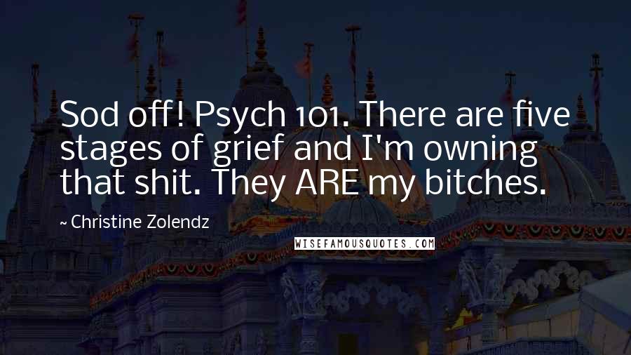 Christine Zolendz Quotes: Sod off! Psych 101. There are five stages of grief and I'm owning that shit. They ARE my bitches.