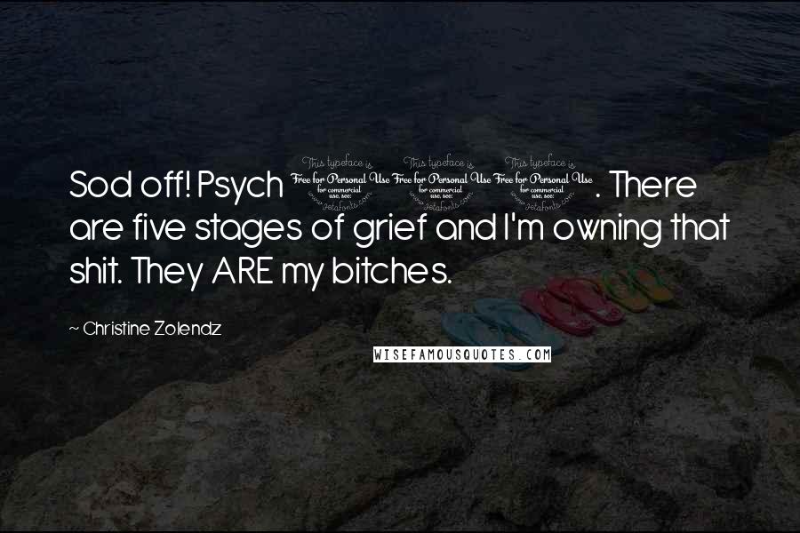 Christine Zolendz Quotes: Sod off! Psych 101. There are five stages of grief and I'm owning that shit. They ARE my bitches.