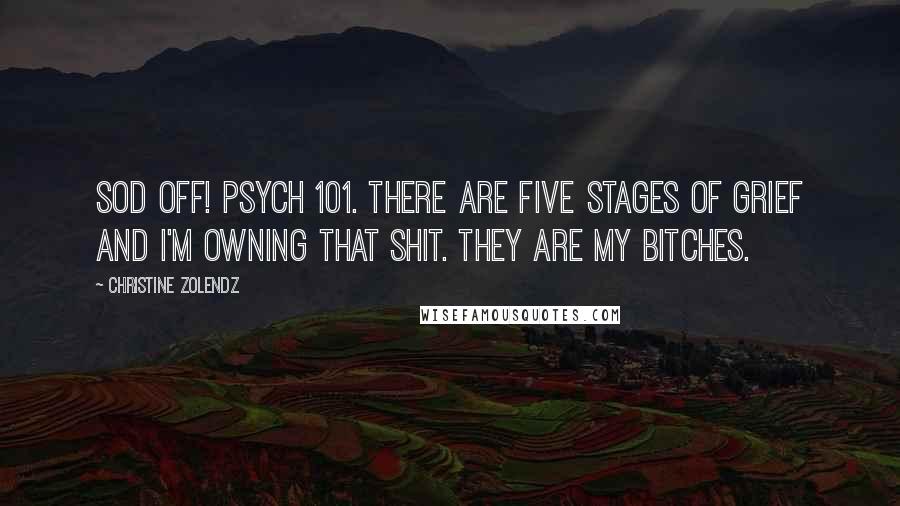 Christine Zolendz Quotes: Sod off! Psych 101. There are five stages of grief and I'm owning that shit. They ARE my bitches.