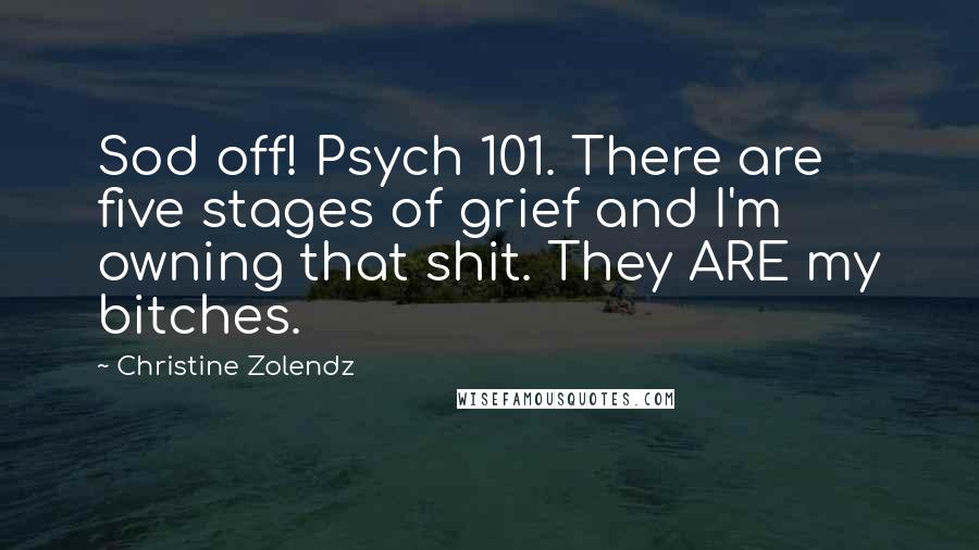 Christine Zolendz Quotes: Sod off! Psych 101. There are five stages of grief and I'm owning that shit. They ARE my bitches.