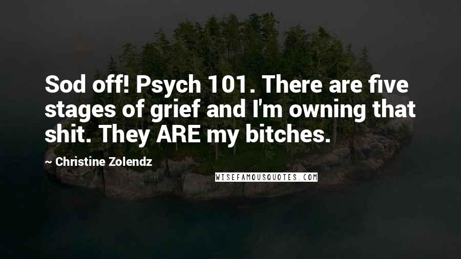 Christine Zolendz Quotes: Sod off! Psych 101. There are five stages of grief and I'm owning that shit. They ARE my bitches.