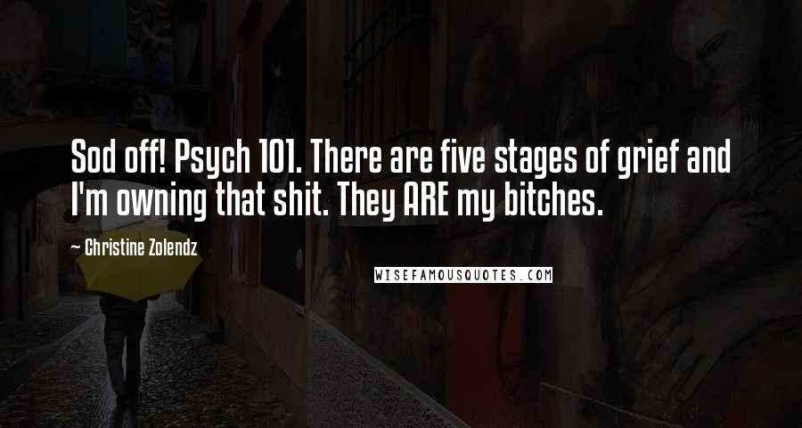 Christine Zolendz Quotes: Sod off! Psych 101. There are five stages of grief and I'm owning that shit. They ARE my bitches.