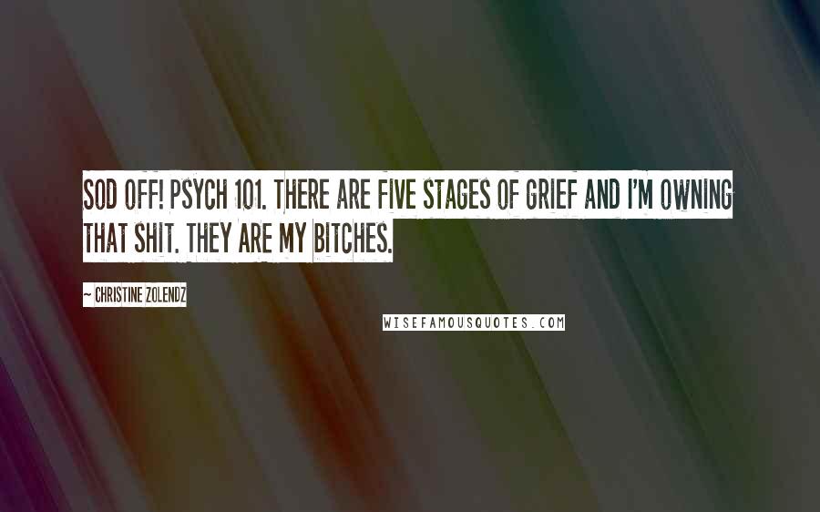 Christine Zolendz Quotes: Sod off! Psych 101. There are five stages of grief and I'm owning that shit. They ARE my bitches.