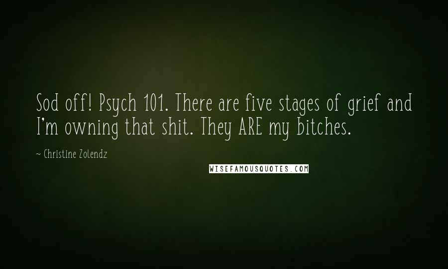 Christine Zolendz Quotes: Sod off! Psych 101. There are five stages of grief and I'm owning that shit. They ARE my bitches.