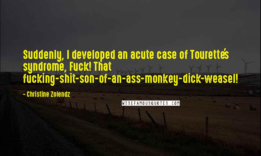 Christine Zolendz Quotes: Suddenly, I developed an acute case of Tourette's syndrome, Fuck! That fucking-shit-son-of-an-ass-monkey-dick-weasel!