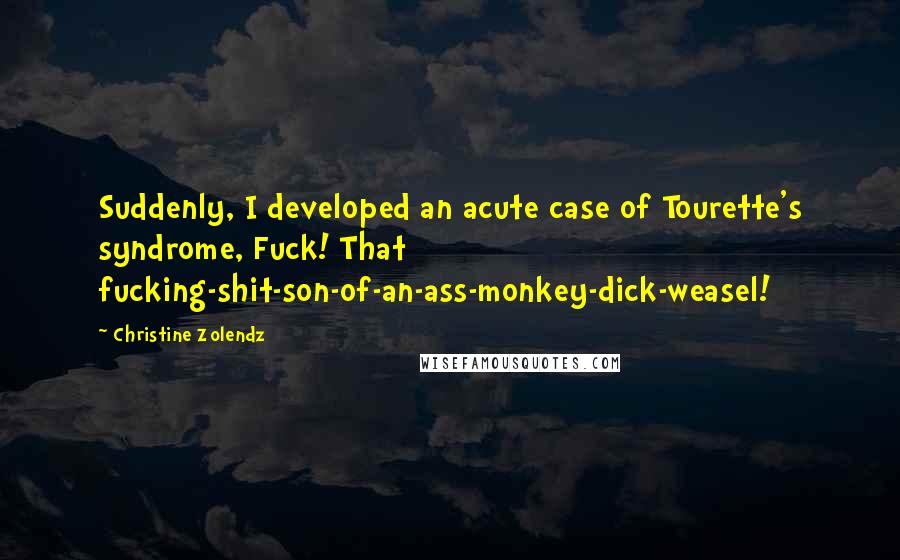 Christine Zolendz Quotes: Suddenly, I developed an acute case of Tourette's syndrome, Fuck! That fucking-shit-son-of-an-ass-monkey-dick-weasel!