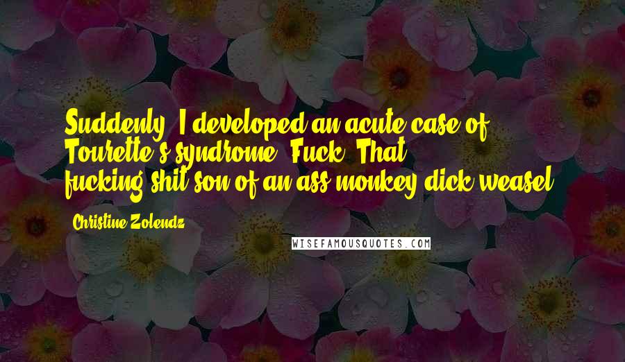 Christine Zolendz Quotes: Suddenly, I developed an acute case of Tourette's syndrome, Fuck! That fucking-shit-son-of-an-ass-monkey-dick-weasel!