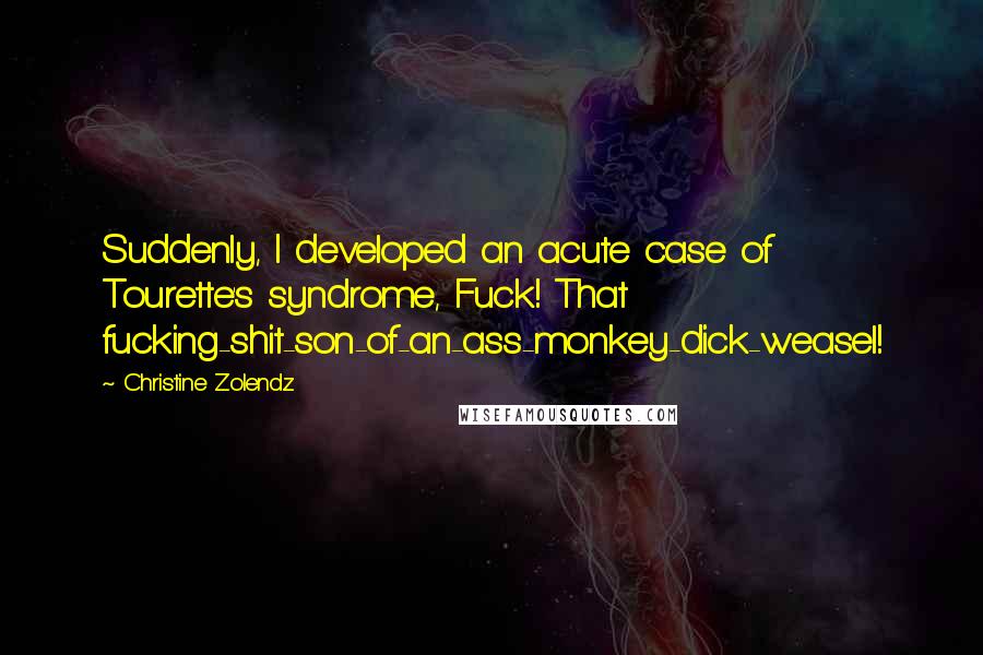 Christine Zolendz Quotes: Suddenly, I developed an acute case of Tourette's syndrome, Fuck! That fucking-shit-son-of-an-ass-monkey-dick-weasel!