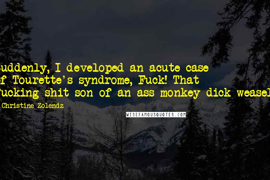 Christine Zolendz Quotes: Suddenly, I developed an acute case of Tourette's syndrome, Fuck! That fucking-shit-son-of-an-ass-monkey-dick-weasel!